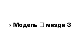  › Модель ­ мазда 3